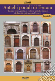 Antichi portali di Ferrara. Legno, ferro, pietra e cotto in antiche dimore della città patrimonio Unesco libro di Orsatti P. (cur.)