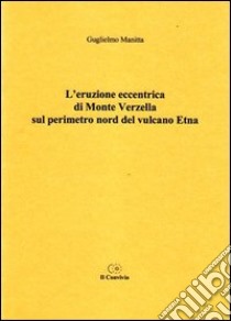 L'eruzione eccentrica di monte Verzella sul perimetro nord del vulcano Etna libro di Manitta Guglielmo