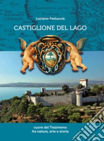 Castiglione del Lago. Cuore del Trasimeno fra natura, arte e storia. Ediz. illustrata libro di Festuccia Luciano