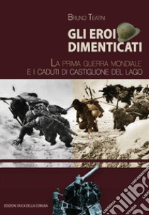 Gli eroi dimenticati. La prima guerra mondiale e i caduti di Castiglione del Lago libro di Teatini Bruno