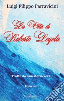 La vita di Roberto Layola. Tratto da una storia vera libro di Parravicini Luigi F.