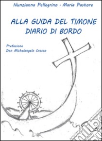 Alla guida del timone. Diario di bordo libro di Pellegrino Nunzianna; Pastore Maria