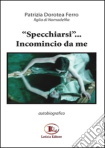 «Specchiarsi»... Incomincio da me libro di Ferro Patrizia D.