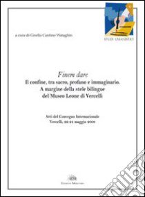 Finem dare. Il confine, tra sacro, profano e immaginario. A margine della stele bilingue del Museo Leone di Vercelli libro di Wataghin Cantino G. (cur.)