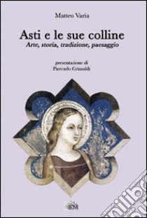 Asti e le sue colline. Arte, storia, tradizione, paesaggio libro di Varia Matteo