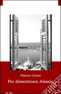 Per dimenticare Alessia libro di Catani Vittorio