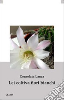 Lei coltiva fiori bianchi libro di Lanza Consolata