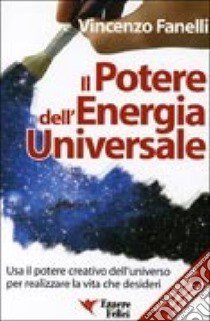 Il potere dell'energia universale. Usa il potere creativo dell'universo per realizzare la vita che desideri libro di Fanelli Vincenzo