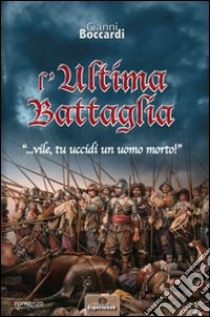 L'ultima battaglia... vile, tu uccidi un uomo morto! libro di Boccardi Gianni