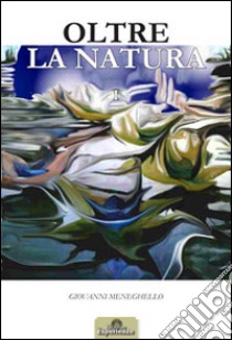 Oltre la natura. Ediz. illustrata. Vol. 1 libro di Meneghello Giovanni