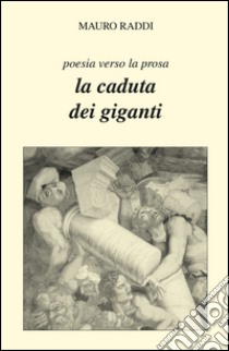 La caduta dei giganti. Poesia verso la prosa libro di Raddi Mauro