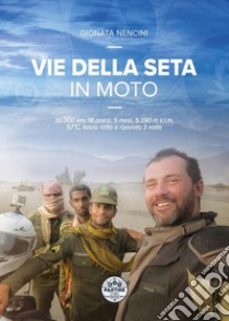 Vie della seta in moto. 30.000 km, 18 paesi, 5 mesi, 5.390 m s.l.m., 57°C, telaio rotto e riparato 3 volte libro di Nencini Gionata