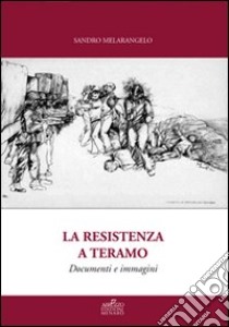 La resistenza a Teramo. Documenti e immagini. Da Bosco Martese alla Liberazione. Cronache dal 14 Giugno 1943 al 17 Giugno 1944 libro di Melarangelo Sandro