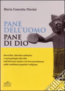 Pane dell'uomo pane di Dio. Sacralità, identità collettiva e antropologia del cibo nell'Abruzzo antico e loro persistenza nelle tradizioni popolari religiose libro di Nicolai Maria Concetta