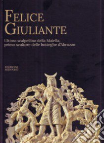 Felice Giuliante. Ultimo scalpellino della Majella, primo scultore delle botteghe d'Abruzzo libro di Di Ciero Rocco; Giuliante Guido; Giuliante L. (cur.)