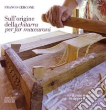 Sull'origine della chitarra per far maccaroni. Con ricette tradizionali in appendice libro di Cercone Franco