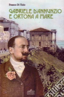 Gabriele D'Annunzio e Ortona a Mare libro di Di Tizio Franco