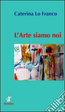 L'arte siamo noi libro di Lo Franco Caterina