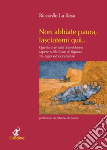 Non abbiate paura, lasciatemi qui... Quello che tutti dovrebbero sapere sulle case di riposo. Tra lager ed eccellenze libro di La Rosa Riccardo