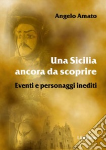 Una Sicilia ancora da scoprire. Eventi e personaggi inediti libro di Amato Angelo