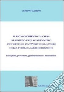 Il riconoscimento da causa di servizio, l'equo indennizzo, l'infortunio in itinere e sul lavoro nella pubblica amministrazione. Diciplina, procedura... libro di Martino Giuseppe