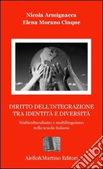 Diritto dell'integrazione tra identità e diversità. Multiculuralismo e multilinguismo nella scuola italiana libro di Armignacca Nicola; Morano Cinque Elena