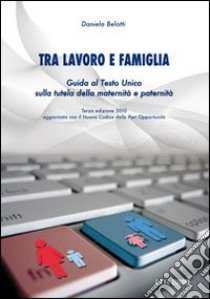 Tra lavoro e famiglia. Guida al testo unico sulla tutela della maternità e paternità libro di Belotti Daniela