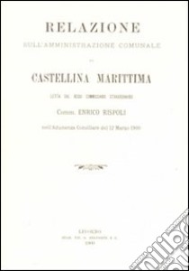 Relazione sull'amministrazione comunale di Castellina Marittima letta dal regio Commissario straordinario Comm. Enrico Rispoli... (rist. anast.) libro di Rispoli Enrico