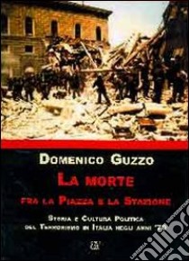 La morte fra la piazza e la stazione. Storia e cultura politica del terrorismo in Italia degli anni '70 libro di Guzzo Domenico