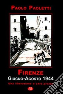 Firenze. Giugno-agosto 1944. Una liberazione a caro prezzo libro di Paoletti Paolo