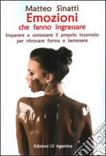 Emozioni che fanno ingrassare. Imparare a conoscere il proprio inconscio per ritrovare forma e benessere libro di Sinatti Matteo