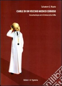 Ciarle di un vecchio medico curioso. Sessantacinque anni di democratica folle libro di Vicario Salvatore Giuseppe