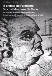 Il profeta dell'erotismo. Vita del Marchese De Sade. Lo spirito libero di un eterno prigioniero, le sue opere, gli scandali, la trasgressione, la follia libro di Lely Gilbert