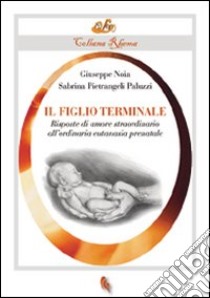 Il figlio terminale. Risposte di amore straordinario all'ordinaria eutanasia prenatale libro di Noia Giuseppe; Pietrangeli Paluzzi Sabrina