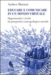 Educare e comunicare in un mondo virtuale. Opportunità e rischi in prospettiva antropologico-morale libro di Mariani Andrea