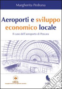 Aeroporti e sviluppo economico locale. Il caso dell'aeroporto di Pescara libro di Pedrana Margherita