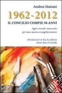 1962-2012. Il Concilio compie 50 anni. Agire morale rinnovato per una nuova evangelizzazione libro di Mariani Andrea