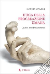 Etica della procreazione umana. Alcuni nodi fondamentali libro di Navarini Claudia