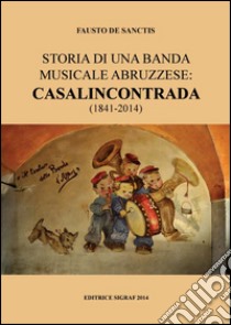 Storia di una banda musicale abruzzese. Casalincontrada (1841-2014) libro di De Sanctis Fausto