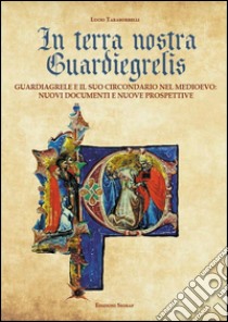 In terra nostra guardiegrelis. Guardiagrele e il suo circondario nel medioevo. Nuovi documenti e nuove prospettive libro di Taraborrelli Lucio