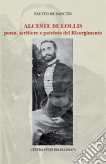 Alceste de Lollis. Poeta, scrittore e patriota del Risorgimento libro di De Sanctis Fausto