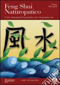 Feng shui naturopatico. Come armonizzare la propria casa e la propria vita libro di Discepoli Omar