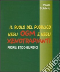 Il ruolo del pubblico negli OGM e negli xenotrapianti. profili etico-giuridici libro di Sobbrio Paola