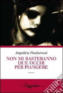 Non mi basteranno due occhi per piangere libro di Paolorossi Angelica