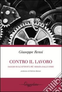 Contro il lavoro. Saggio sull'attività più odiata dall'uomo libro di Rensi Giuseppe