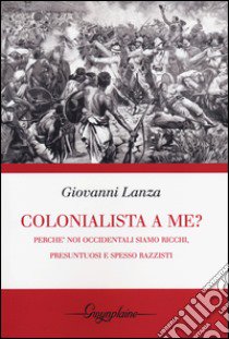 Colonialista a me?. Perché noi occidentali siamo ricchi, presuntuosi e spesso razzisti libro di Lanza Giovanni