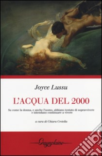 L'acqua del 2000. Su come la donna, e anche l'uomo, abbiano tentato di sopravvivere e intendano continuare a vivere libro di Lussu Joyce; Cretella C. (cur.)