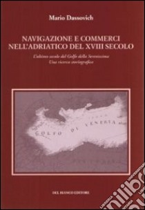 Navigazione e commerci nell'Adriatico del XVIII secolo. L'ultimo secolo del golfo della Serenissima. Una ricerca storiografica libro di Dassovich Mario