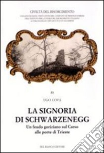 La signoria di Schwarzenegg. Un feudo goriziano sul Carso alle porte di Trieste libro di Cova Ugo