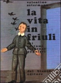 La vita in Friuli. Usi, costumi, credenze popolari libro di Ostermann Valentino